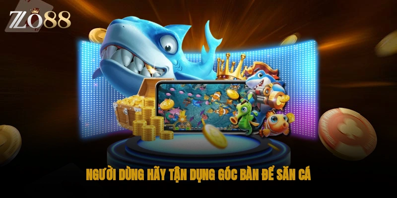 Người dùng hãy tận dụng góc bàn để săn cá